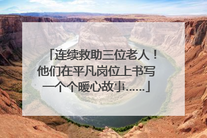 连续救助三位老人！他们在平凡岗位上书写一个个暖心故事……
