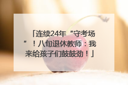 连续24年“守考场”！八旬退休教师：我来给孩子们鼓鼓劲！