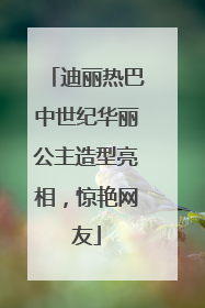 迪丽热巴中世纪华丽公主造型亮相，惊艳网友