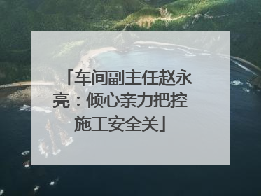 车间副主任赵永亮：倾心亲力把控施工安全关