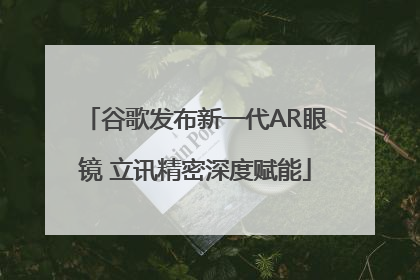 谷歌发布新一代AR眼镜 立讯精密深度赋能