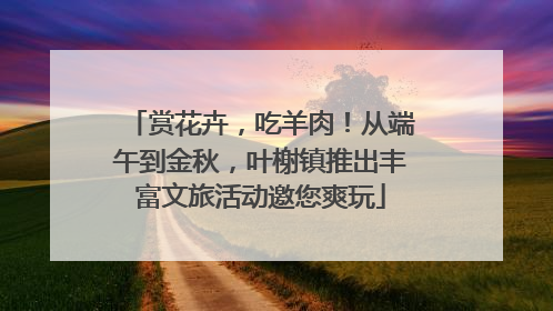 赏花卉，吃羊肉！从端午到金秋，叶榭镇推出丰富文旅活动邀您爽玩
