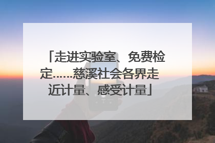 走进实验室、免费检定……慈溪社会各界走近计量、感受计量