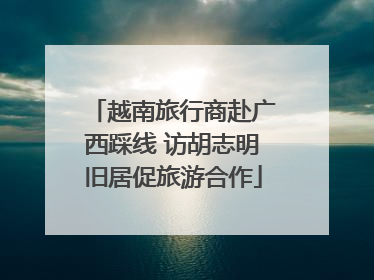 越南旅行商赴广西踩线 访胡志明旧居促旅游合作