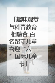 趣味观赏与科普教育相融合 百名留守儿童喜迎“六一”国际儿童节