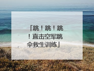 跳！跳！跳！直击空军跳伞救生训练
