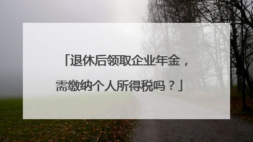 退休后领取企业年金，需缴纳个人所得税吗？