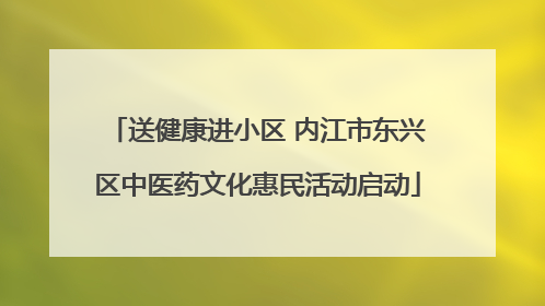 送健康进小区 内江市东兴区中医药文化惠民活动启动