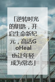 逆转时光的钥匙，开启生命新纪元，高活GoHealth让年轻成为常态