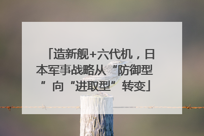 造新舰+六代机，日本军事战略从“防御型”向“进取型”转变