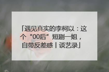 遇见真实的李柯以：这个“00后”短剧一姐，自带反差感丨谈艺录