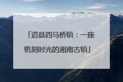 道县四马桥镇：一座镌刻时光的湘南古镇