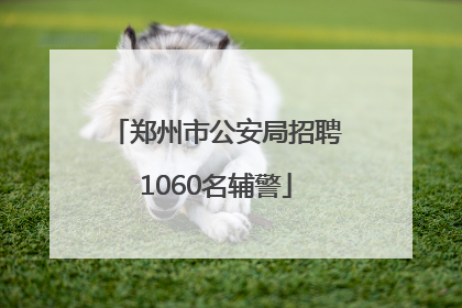 郑州市公安局招聘1060名辅警