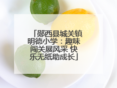 郧西县城关镇明德小学：趣味闯关展风采 快乐无纸助成长