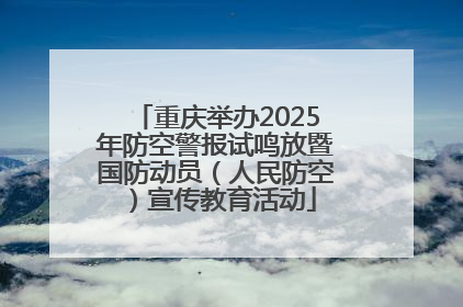 重庆举办2025年防空警报试鸣放暨国防动员（人民防空）宣传教育活动