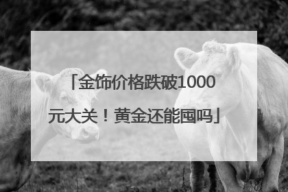 金饰价格跌破1000元大关！黄金还能囤吗