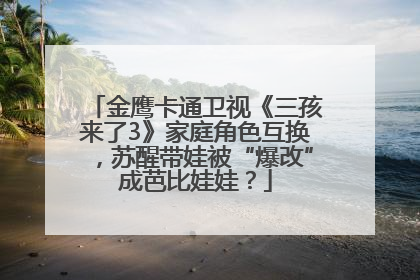 金鹰卡通卫视《三孩来了3》家庭角色互换，苏醒带娃被“爆改”成芭比娃娃？
