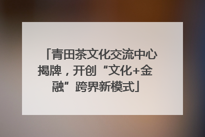 青田茶文化交流中心揭牌，开创“文化+金融”跨界新模式