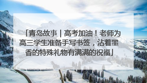青岛故事｜高考加油！老师为高三学生准备手写书签，沾着墨香的特殊礼物有满满的祝福