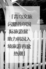 青岛文旅闪耀首尔国际旅游展 助力韩国入境旅游再掀热潮