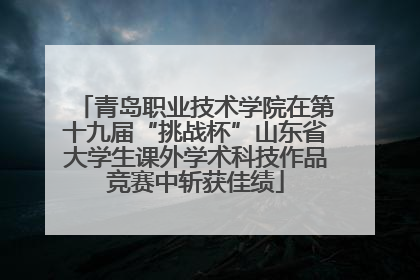 青岛职业技术学院在第十九届“挑战杯”山东省大学生课外学术科技作品竞赛中斩获佳绩