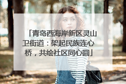 青岛西海岸新区灵山卫街道：架起民族连心桥，共绘社区同心圆
