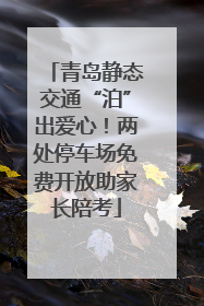 青岛静态交通“泊”出爱心！两处停车场免费开放助家长陪考
