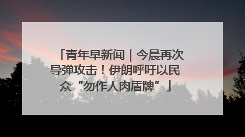 青年早新闻｜今晨再次导弹攻击！伊朗呼吁以民众“勿作人肉盾牌”