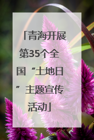 青海开展第35个全国“土地日”主题宣传活动