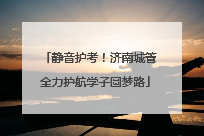 静音护考！济南城管全力护航学子圆梦路