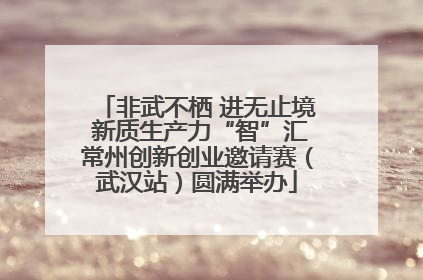 非武不栖 进无止境 新质生产力“智”汇常州创新创业邀请赛（武汉站）圆满举办