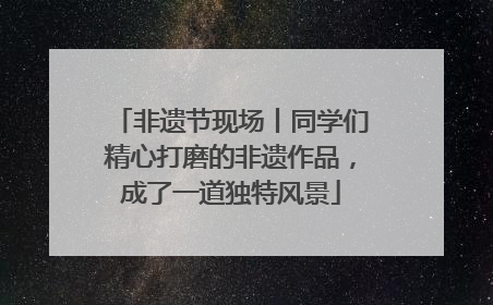 非遗节现场丨同学们精心打磨的非遗作品，成了一道独特风景