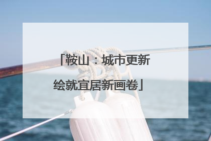 鞍山：城市更新绘就宜居新画卷