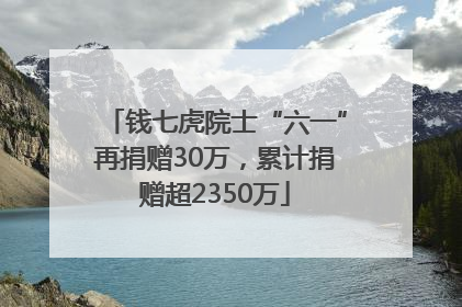 钱七虎院士“六一”再捐赠30万，累计捐赠超2350万