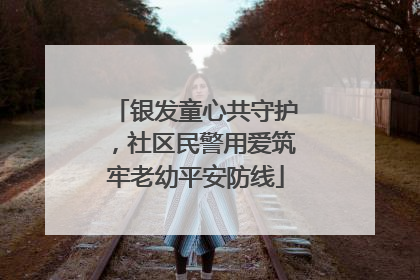 银发童心共守护，社区民警用爱筑牢老幼平安防线