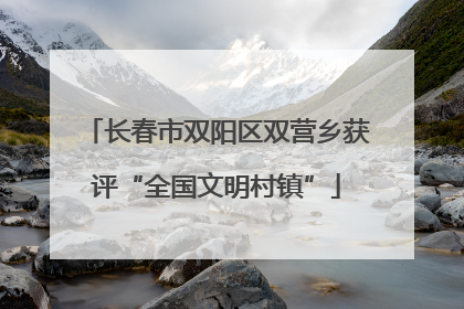 长春市双阳区双营乡获评“全国文明村镇”