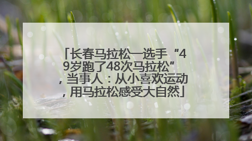 长春马拉松一选手“49岁跑了48次马拉松”，当事人：从小喜欢运动，用马拉松感受大自然