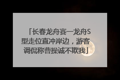 长春龙舟赛一龙舟S型走位直冲岸边，游客调侃称曹操诚不欺我
