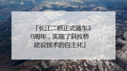 长江二桥正式通车30周年，实现了斜拉桥建设技术的自主化