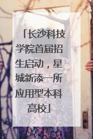 长沙科技学院首届招生启动，星城新添一所应用型本科高校