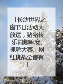 长沙世界之窗节日活动大放送，猪猪侠乐园趣跑赛、抓鸭大赛、网红挑战全都有