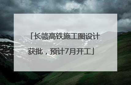 长赣高铁施工图设计获批，预计7月开工