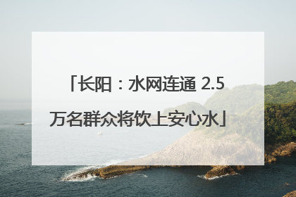 长阳：水网连通 2.5万名群众将饮上安心水