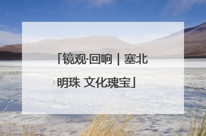 镜观·回响｜塞北明珠 文化瑰宝