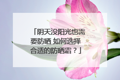 阴天没阳光也需要防晒 如何选择合适的防晒霜？