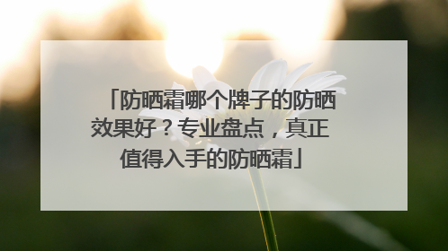 防晒霜哪个牌子的防晒效果好？专业盘点，真正值得入手的防晒霜