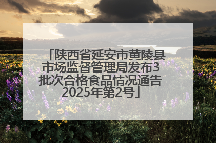 陕西省延安市黄陵县市场监督管理局发布3批次合格食品情况通告2025年第2号