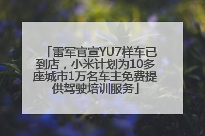 雷军官宣YU7样车已到店，小米计划为10多座城市1万名车主免费提供驾驶培训服务