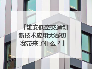 雄安低空交通创新技术应用大赛初赛带来了什么？