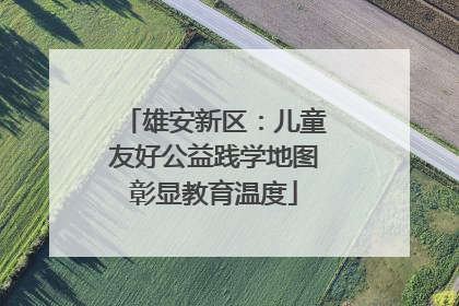 雄安新区：儿童友好公益践学地图彰显教育温度